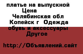 платье на выпускной › Цена ­ 2 200 - Челябинская обл., Копейск г. Одежда, обувь и аксессуары » Другое   